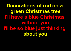 Decorations of red on a
green Christmas tree
I'll have a blue Christmas
without you
I'll be so blue just thinking
about you