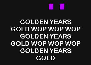 GOLDEN YEARS
GOLD WOP WOP WOP
GOLDEN YEARS
GOLD WOP WOP WOP
GOLDEN YEARS
GOLD