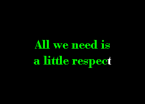 All we need is

a little respect