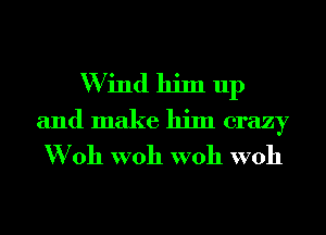 W ind him up
and make him crazy
W011 W011 W011 W011