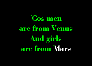 'Cos men
are from Venus

And girls

are from Mars