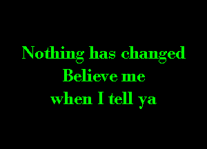 Nothing has changed

Believe me

When I tell ya