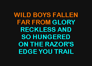 WILD BOYS FALLEN
FAR FROM GLORY
RECKLESS AND
SO HUNGERED
ON THE RAZOR'S
EDGE YOU TRAIL