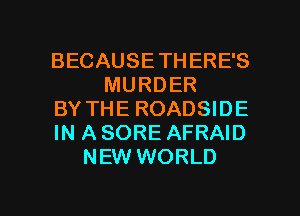 BECAUSETHERE'S
MURDER
BY THE ROADSIDE
IN A SORE AFRAID
NEW WORLD

g
