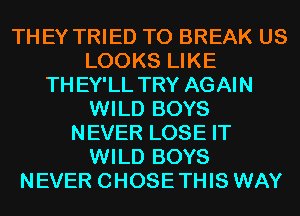 THEY TRIED TO BREAK US
LOOKS LIKE
TH EY'LL TRY AGAIN
WILD BOYS
NEVER LOSE IT
WILD BOYS
NEVER CHOSE THIS WAY
