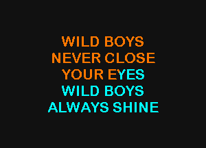 WILD BOYS
NEVER CLOSE

YOUR EYES
WILD BOYS
ALWAYS SHINE