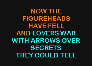 NOW THE
FIGUREH EADS
HAVE FELL
AND LOVERS WAR
WITH ARROWS OVER
SECRETS
TH EY COULD TELL