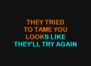 THEY TRIED
TO TAME YOU

LOOKS LIKE
TH EY'LL TRY AGAIN