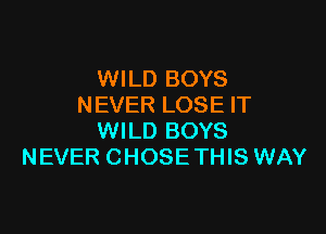 WILD BOYS
NEVER LOSE IT

WILD BOYS
NEVER CHOSE THIS WAY