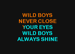 WILD BOYS
NEVER CLOSE

YOUR EYES
WILD BOYS
ALWAYS SHINE