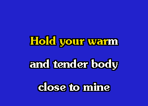 Hold your warm

and tender body

close to mine