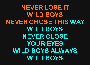 NEVER LOSE IT
WILD BOYS
NEVER CHOSE THIS WAY
WILD BOYS
NEVER CLOSE
YOUR EYES
WILD BOYS ALWAYS
WILD BOYS