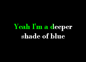 Yeah I'm a deeper

shade of blue