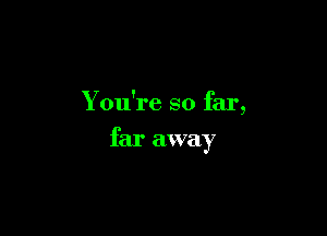 You're so far
9

far away