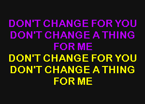 DON'T CHANGE FOR YOU
DON'TCHANGE ATHING
FOR ME