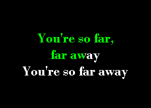 You're so far,
far away

You're so far away