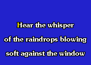 Hear the whisper
of the raindrops blowing

soft against the window