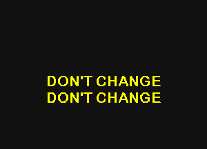 DON'T CHANGE
DON'T CHANGE
