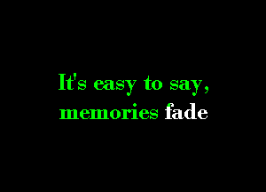 It's easy to say,

memories fade