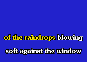 of the raindrops blowing

soft against the window