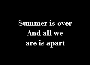 Summer is over

And all we

are is apart