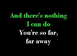 And there's nothing

I can do
You're so far,
far away