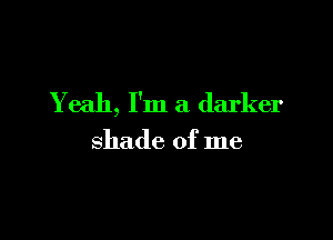 Yeah, I'm a darker

shade of me