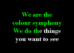 We are the
colour symphony
We do the things

you want to see

g