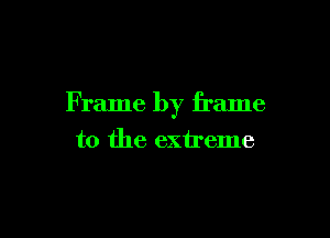 Frame by frame

to the extreme