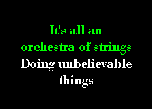 It's all an
orchestra of strings
Doing unbelievable

things