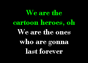 We are the

cartoon heroes, 011
We are the ones

who are gonna

last forever I