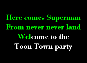 Here comes Superman
From never never land

W elcome to the
T0011 Town party