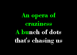 A11 opera of

craziness
A bunch of (lots
that's chasing us