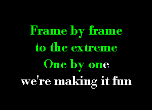 Frame by frame
to the extreme

One by one

we're making it flm