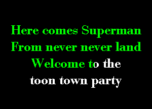 Here comes Superman
From never never land

W elcome to the
toon town party