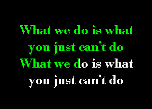What we do is what
you just can't do
'What we do is what
you just can't do

g