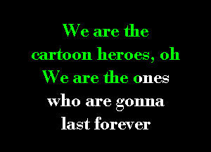 We are the

cartoon heroes, 011
We are the ones

who are gonna

last forever I