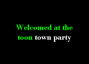 Welcomed at the

toon town party