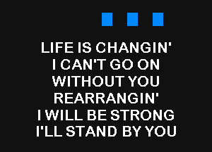 LIFE IS CHANGIN'
I CAN'T GO ON

WITHOUT YOU
REARRANGIN'

IWILL BE STRONG
I'LL STAND BY YOU