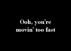 Ooh, you're

movin' too fast