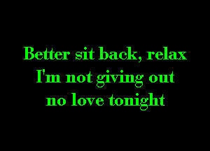 Better sit back, relax
I'm not giving out
no love tonight