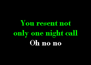You resent not

only one night call

Oh no no