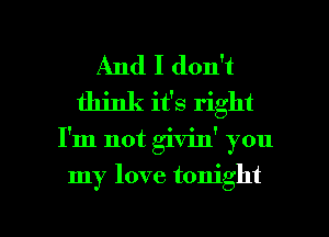 And I don't
think it's right

I'm not givinY you

my love tonight

g