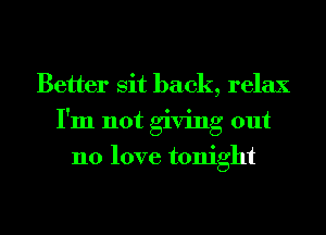 Better sit back, relax
I'm not giving out
no love tonight