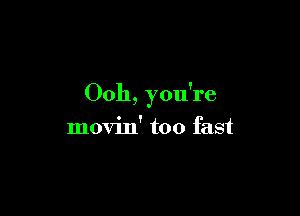 Ooh, you're

movin' too fast