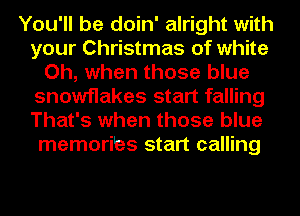 You'll be doin' alright with
your Christmas of white
Oh, when those blue
snowflakes start falling
That's when those blue
memoribs start calling