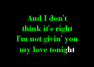 And I don't
think it's right

I'm not givin' you

my love tonight

g