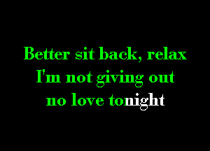 Better sit back, relax
I'm not giving out
no love tonight