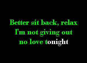 Better sit back, relax
I'm not giving out
no love tonight