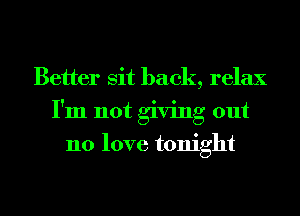 Better sit back, relax
I'm not giving out
no love tonight